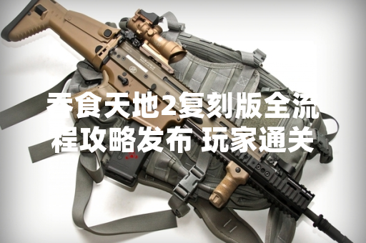 吞食天地2复刻版全流程攻略发布 玩家通关效率显著提升