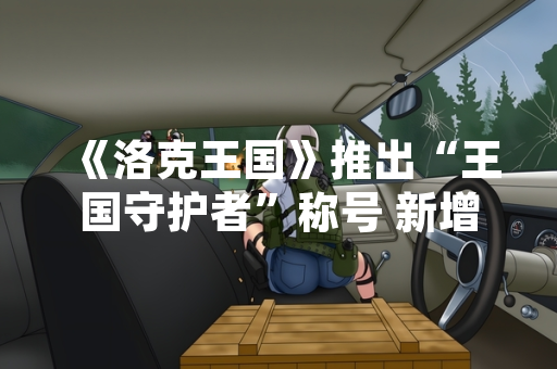 《洛克王国》推出“王国守护者”称号 新增玩家荣誉系统