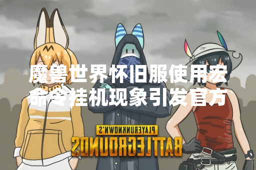 魔兽世界怀旧服使用宏命令挂机现象引发官方关注