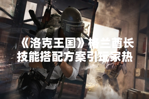 《洛克王国》格兰酋长技能搭配方案引玩家热议