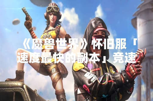 《魔兽世界》怀旧服「速度最快的副本」竞速纪录被刷新 引发玩家社区热议