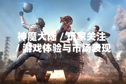 神魔大陆 / 玩家关注 / 游戏体验与市场表现分析 神魔大陆 / 玩家关注 / 游戏体验与市场表现分析