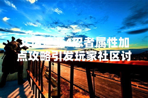 艾诺迪亚4忍者属性加点攻略引发玩家社区讨论