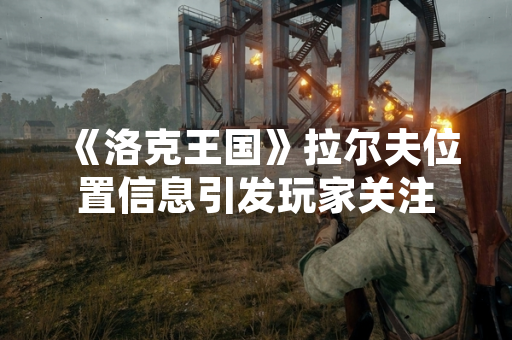 《洛克王国》拉尔夫位置信息引发玩家关注