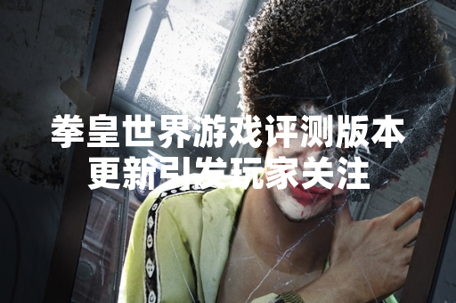 拳皇世界游戏评测版本更新引发玩家关注