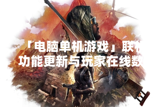 「电脑单机游戏」联机功能更新与玩家在线数据增长现象分析