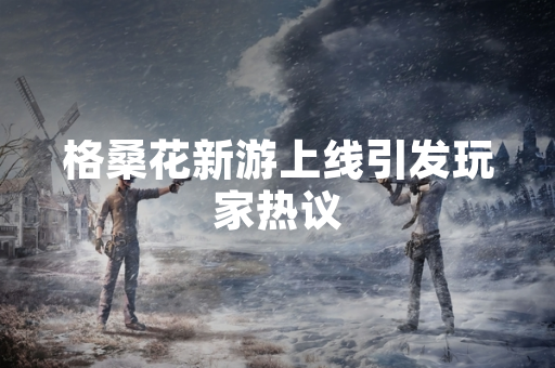 格桑花新游上线引发玩家热议