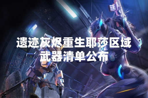 遗迹灰烬重生耶莎区域武器清单公布