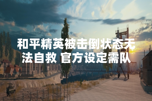 和平精英被击倒状态无法自救 官方设定需队友协助