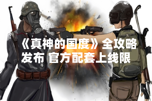 《真神的国度》全攻略发布 官方配套上线限时活动