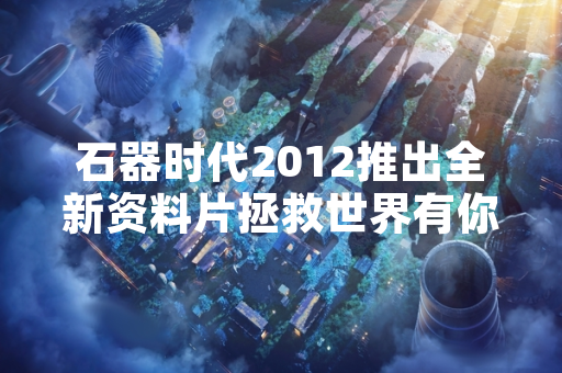石器时代2012推出全新资料片拯救世界有你更给力