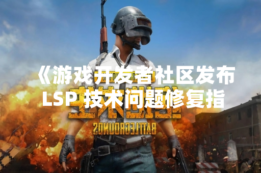 《游戏开发者社区发布 LSP 技术问题修复指南，多家厂商同步更新补丁》