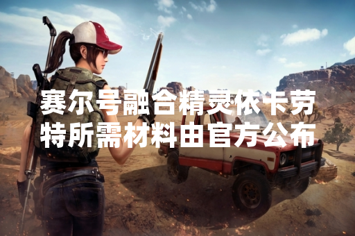 赛尔号融合精灵依卡劳特所需材料由官方公布