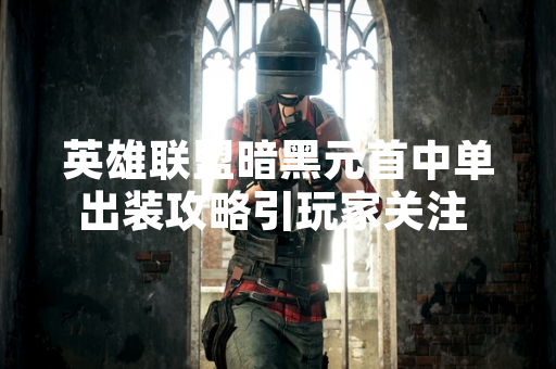 英雄联盟暗黑元首中单出装攻略引玩家关注 游戏版本更新影响核心玩法选择