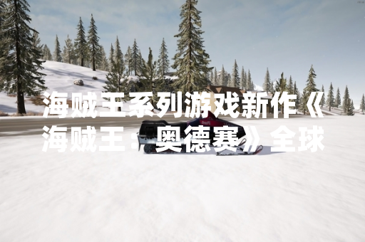 海贼王系列游戏新作《海贼王：奥德赛》全球上线首日下载量突破500万次