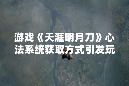 游戏《天涯明月刀》心法系统获取方式引发玩家关注