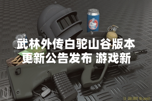 武林外传白驼山谷版本更新公告发布 游戏新增团队副本与职业平衡调整