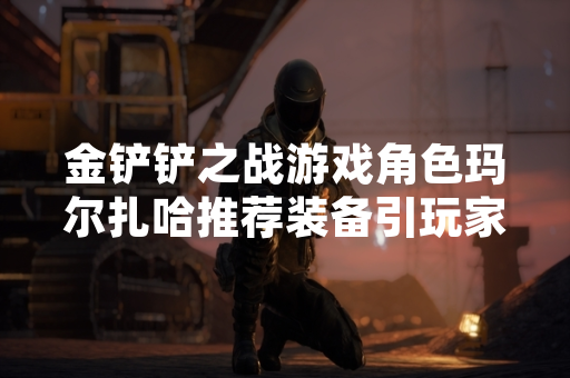 金铲铲之战游戏角色玛尔扎哈推荐装备引玩家讨论