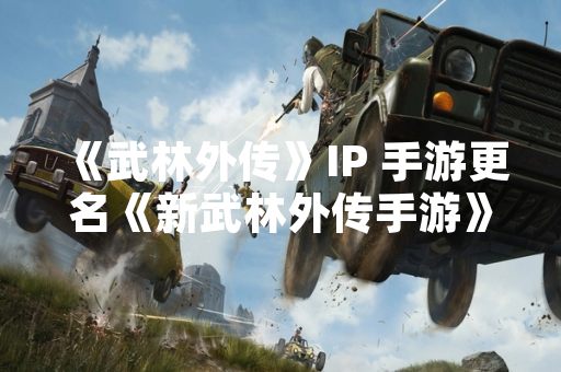 《武林外传》IP 手游更名《新武林外传手游》，官方公告称系品牌升级