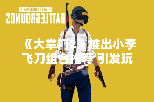 《大掌门2》推出小李飞刀组合推荐 引发玩家阵容搭配讨论