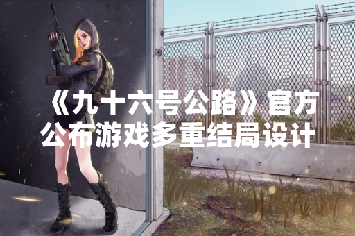 《九十六号公路》官方公布游戏多重结局设计细节