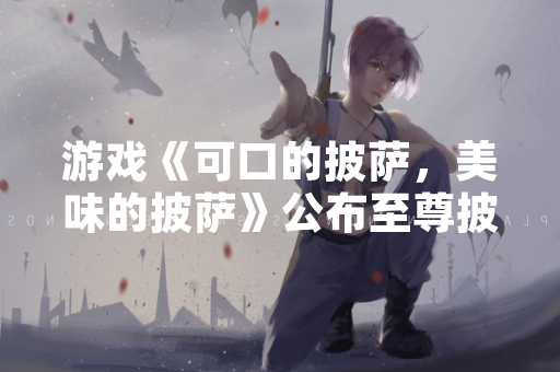 游戏《可口的披萨，美味的披萨》公布至尊披萨配方一览