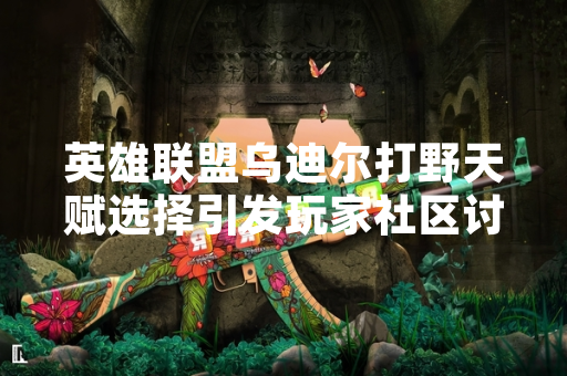 英雄联盟乌迪尔打野天赋选择引发玩家社区讨论