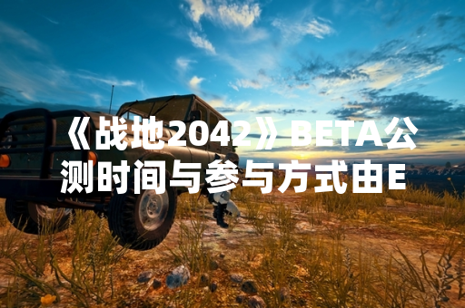 《战地2042》BETA公测时间与参与方式由EA与DICE正式公布