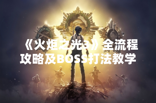 《火炬之光3》全流程攻略及BOSS打法教学正式发布