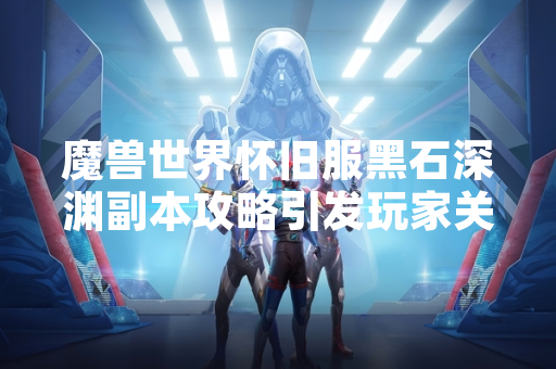 魔兽世界怀旧服黑石深渊副本攻略引发玩家关注