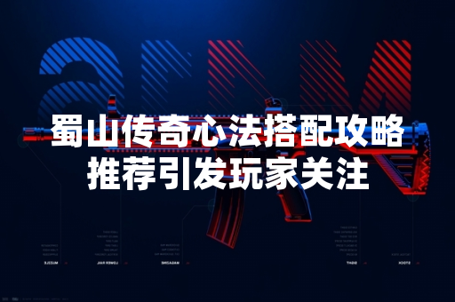 蜀山传奇心法搭配攻略推荐引发玩家关注