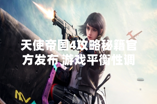 天使帝国4攻略秘籍官方发布 游戏平衡性调整引发玩家讨论