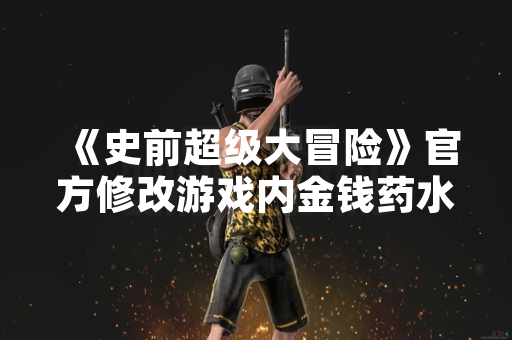 《史前超级大冒险》官方修改游戏内金钱药水获取机制
