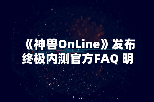 《神兽OnLine》发布终极内测官方FAQ 明确测试内容与玩家权益
