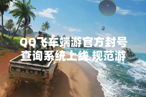 QQ飞车端游官方封号查询系统上线 规范游戏环境