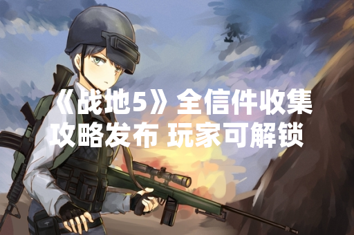 《战地5》全信件收集攻略发布 玩家可解锁隐藏剧情与奖励