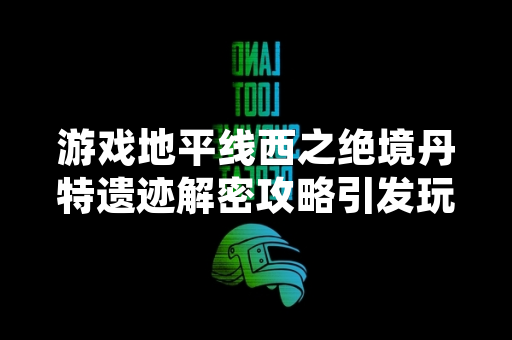 游戏地平线西之绝境丹特遗迹解密攻略引发玩家讨论