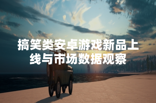 搞笑类安卓游戏新品上线与市场数据观察
