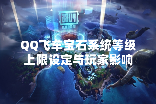 QQ飞车宝石系统等级上限设定与玩家影响