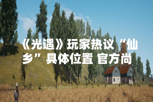 《光遇》玩家热议“仙乡”具体位置 官方尚未明确回应