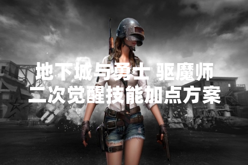 地下城与勇士 驱魔师二次觉醒技能加点方案引发玩家讨论