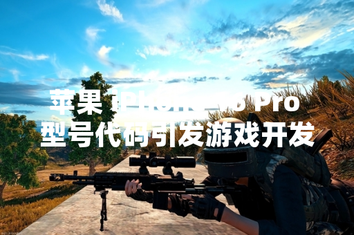 苹果 iPhone 16 Pro 型号代码引发游戏开发者适配关注 苹果 iPhone 16 Pro 型号代码引发游戏开发者适配关注