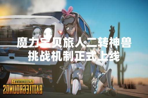 魔力宝贝旅人二转神兽挑战机制正式上线