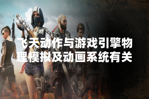 飞天动作与游戏引擎物理模拟及动画系统有关
