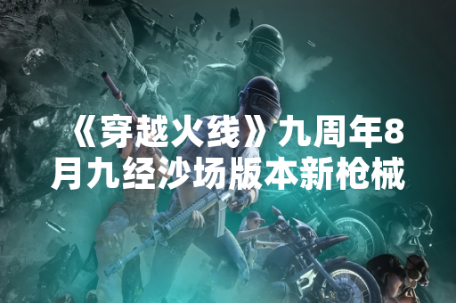 《穿越火线》九周年8月九经沙场版本新枪械信息公布