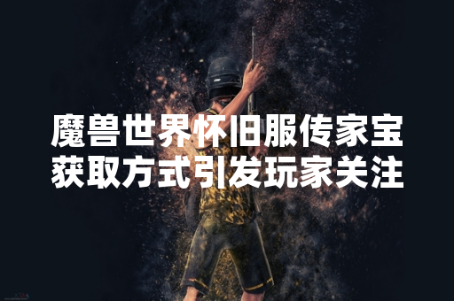 魔兽世界怀旧服传家宝获取方式引发玩家关注