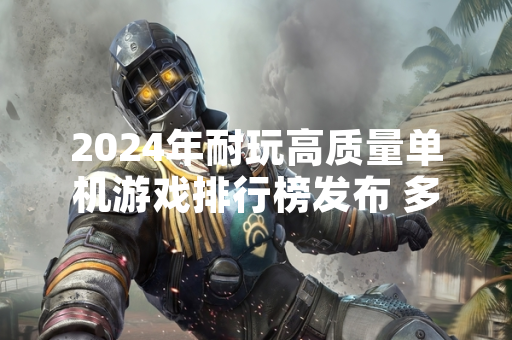 2024年耐玩高质量单机游戏排行榜发布 多款3A级作品入选