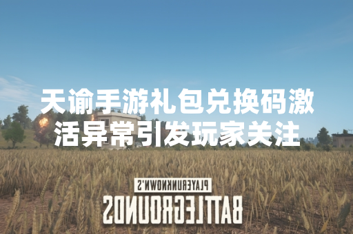 天谕手游礼包兑换码激活异常引发玩家关注