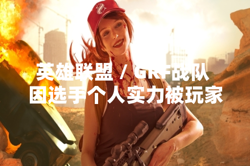 英雄联盟 / GRF战队 因选手个人实力被玩家称为“四个通天代”引发关注