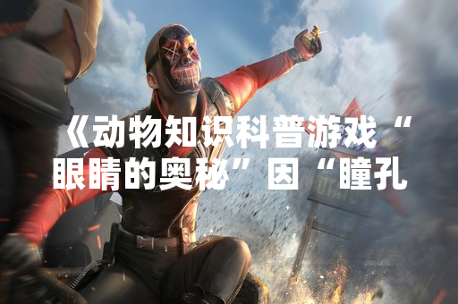 《动物知识科普游戏“眼睛的奥秘”因“瞳孔形状”问题引发玩家讨论》